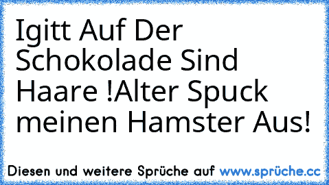 Igitt Auf Der Schokolade Sind Haare !
Alter Spuck meinen Hamster Aus!