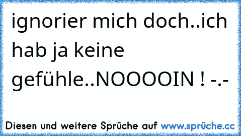 ignorier mich doch..ich hab ja keine gefühle..NOOOOIN ! -.-