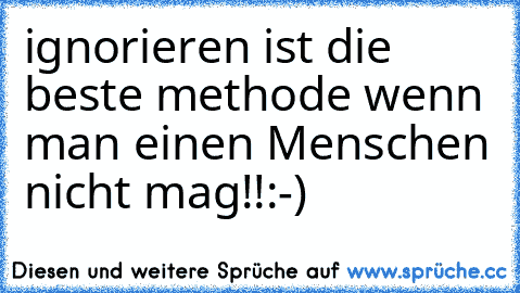 ignorieren ist die beste methode wenn man einen Menschen nicht mag!!:-)