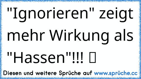 "Ignorieren" zeigt mehr Wirkung als "Hassen"!!! ツ