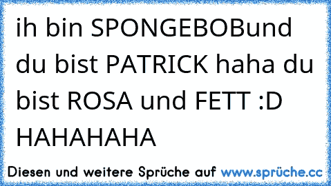 ih bin SPONGEBOBund du bist PATRICK haha du bist ROSA und FETT :D HAHAHAHA