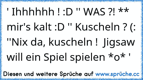 ' Ihhhhhh ! :D '
' WAS ?! *
* mir's kalt :D '
' Kuscheln ? (: '
'Nix da, kuscheln !  Jigsaw will ein Spiel spielen *o* '