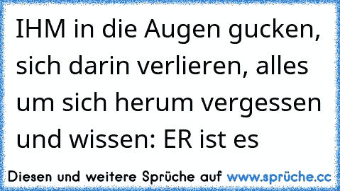 IHM in die Augen gucken, sich darin verlieren, alles um sich herum vergessen und wissen: ER ist es 