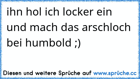 ihn hol ich locker ein und mach das arschloch bei humbold ;)