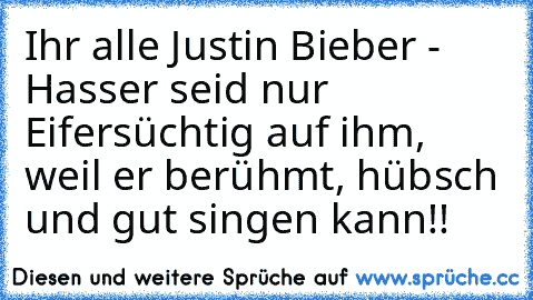 Ihr alle Justin Bieber - Hasser seid nur Eifersüchtig auf ihm, weil er berühmt, hübsch und gut singen kann!!