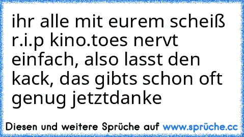 ihr alle mit eurem scheiß r.i.p kino.to
es nervt einfach, also lasst den kack, das gibts schon oft genug jetzt
danke