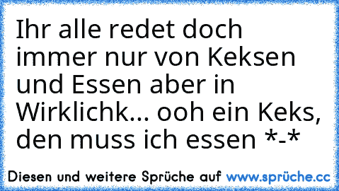 Ihr alle redet doch immer nur von Keksen und Essen aber in Wirklichk... ooh ein Keks, den muss ich essen *-*