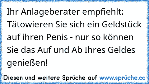 Ihr Anlageberater empfiehlt: Tätowieren Sie sich ein Geldstück auf ihren Penis - nur so können Sie das Auf und Ab Ihres Geldes genießen!