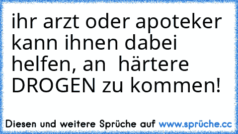 ihr arzt oder apoteker kann ihnen dabei helfen, an  härtere DROGEN zu kommen!