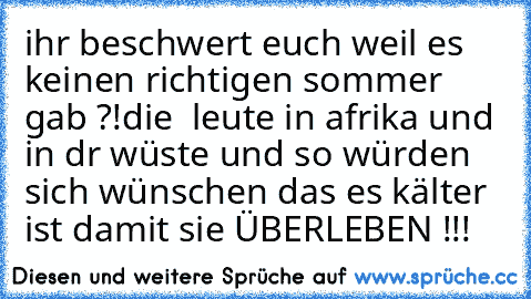 ihr beschwert euch weil es keinen richtigen sommer gab ?!
die  leute in afrika und in dr wüste und so würden sich wünschen das es kälter ist damit sie ÜBERLEBEN !!!