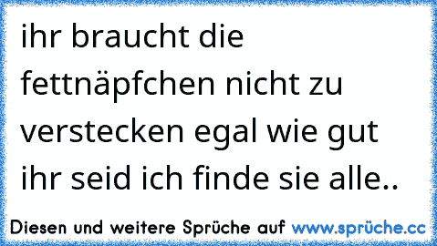 ihr braucht die fettnäpfchen nicht zu verstecken egal wie gut ihr seid ich finde sie alle..