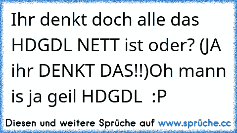 Ihr denkt doch alle das HDGDL NETT ist oder? (JA ihr DENKT DAS!!)
Oh mann is ja geil 
HDGDL ♥ :P