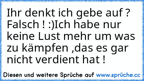 Ihr denkt ich gebe auf ? ♥
Falsch ! :)
Ich habe nur keine Lust mehr um was zu kämpfen ,
das es gar nicht verdient hat ! 