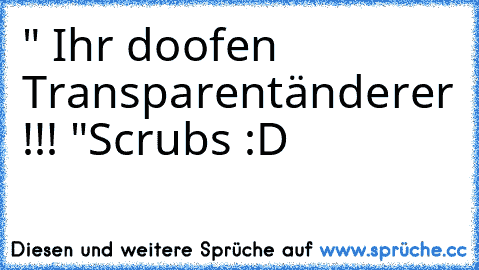 " Ihr doofen Transparentänderer !!! "
Scrubs :D