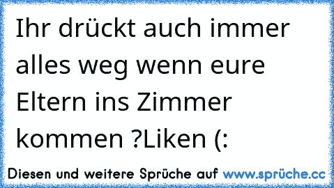 Ihr drückt auch immer alles weg wenn eure Eltern ins Zimmer kommen ?
Liken (: