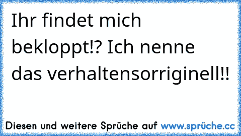 Ihr findet mich bekloppt!? Ich nenne das verhaltensorriginell!!