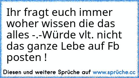 Ihr fragt euch immer woher wissen die das alles -.-
Würde vlt. nicht das ganze Lebe auf Fb posten !