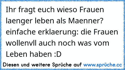 Ihr fragt euch wieso Frauen laenger leben als Maenner? einfache erklaerung: die Frauen wollen
vll auch noch was vom Leben haben :D