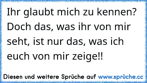 Ihr glaubt mich zu kennen? Doch das, was ihr von mir seht, ist nur das, was ich euch von mir zeige!!