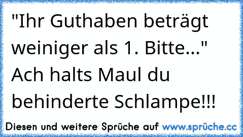 "Ihr Guthaben beträgt weiniger als 1€. Bitte..." Ach halts Maul du behinderte Schlampe!!!