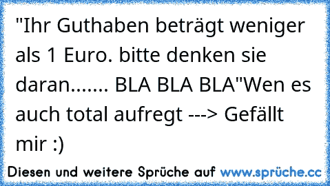 "Ihr Guthaben beträgt weniger als 1 Euro. bitte denken sie daran....... BLA BLA BLA"
Wen es auch total aufregt ---> Gefällt mir :)