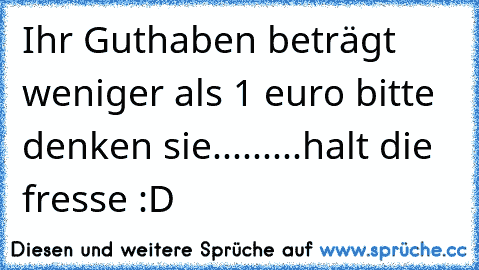 Ihr Guthaben beträgt weniger als 1€ euro bitte denken sie.........
halt die fresse :D