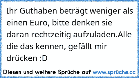 Ihr Guthaben beträgt weniger als einen Euro, bitte denken sie daran rechtzeitig aufzuladen.
Alle die das kennen, gefällt mir drücken :D