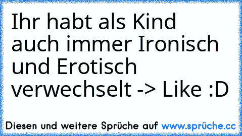 Ihr habt als Kind auch immer Ironisch und Erotisch verwechselt -> Like :D