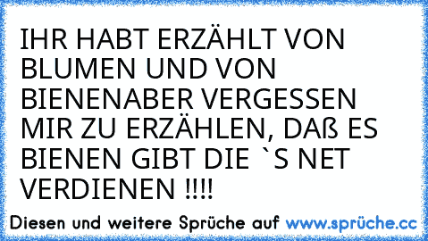 IHR HABT ERZÄHLT VON BLUMEN UND VON BIENEN
ABER VERGESSEN MIR ZU ERZÄHLEN, DAß ES BIENEN GIBT DIE `S NET VERDIENEN !!!!