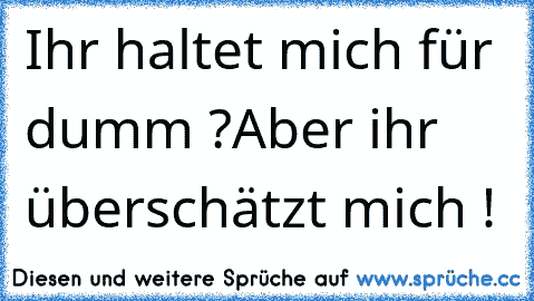 Ihr haltet mich für dumm ?
Aber ihr überschätzt mich !