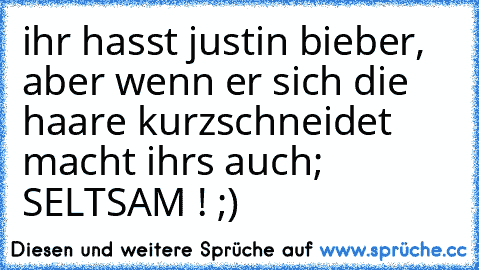 ihr hasst justin bieber, aber wenn er sich die haare kurzschneidet macht ihrs auch; SELTSAM ! ;)