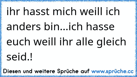 ihr hasst mich weill ich anders bin...ich hasse euch weill ihr alle gleich seid.!