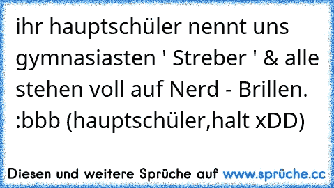 ihr hauptschüler nennt uns gymnasiasten ' Streber ' & alle stehen voll auf Nerd - Brillen. :bbb 
(hauptschüler,halt xDD)