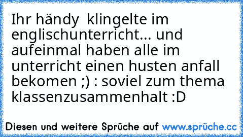 Ihr händy  klingelte im englischunterricht... und aufeinmal haben alle im unterricht einen husten anfall bekomen ;) : soviel zum thema klassenzusammenhalt :D