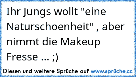 Ihr Jungs wollt "eine Naturschoenheit" , aber nimmt die Makeup Fresse ... ;)