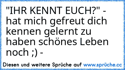 "IHR KENNT EUCH?" - hat mich gefreut dich kennen gelernt zu haben schönes Leben noch ;) -