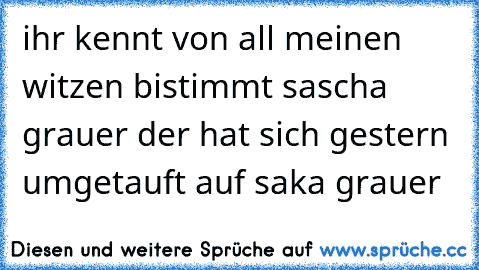 ihr kennt von all meinen witzen bistimmt sascha grauer der hat sich gestern umgetauft auf saka grauer