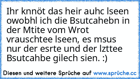 Ihr knnöt das heir auhc lseen owobhl ich die Bsutcahebn in der Mtite vom Wrot vrauschtee lseen, es msus nur der esrte und der lzttee Bsutcahbe gilech sien. :)