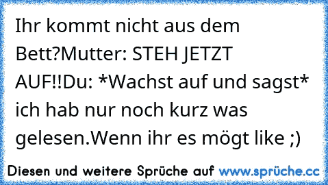 Ihr kommt nicht aus dem Bett?
Mutter: STEH JETZT AUF!!
Du: *Wachst auf und sagst* ich hab nur noch kurz was gelesen.
Wenn ihr es mögt like ;)