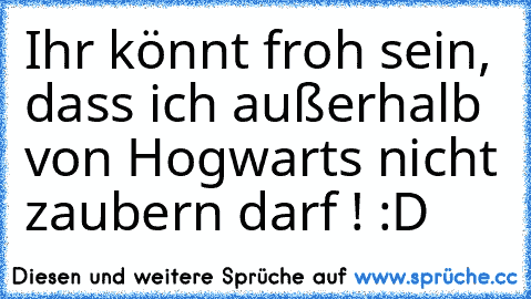 Ihr könnt froh sein, dass ich außerhalb von Hogwarts nicht zaubern darf ! 
:D