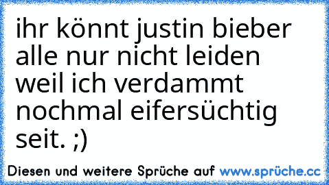 ihr könnt justin bieber alle nur nicht leiden weil ich verdammt nochmal eifersüchtig seit. ;)