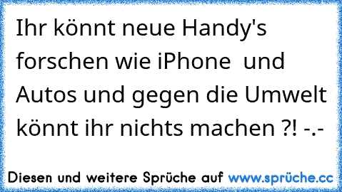 Ihr könnt neue Handy's forschen wie iPhone  und Autos und gegen die Umwelt könnt ihr nichts machen ?! -.-