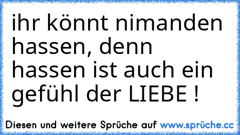 ihr könnt nimanden hassen, denn hassen ist auch ein gefühl der LIEBE ! ♥