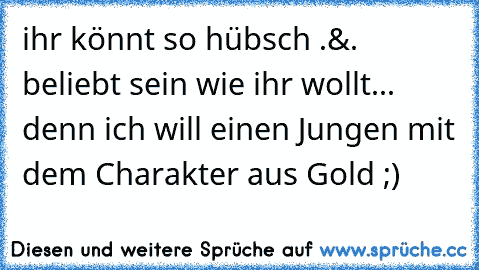 ihr könnt so hübsch .&. beliebt sein wie ihr wollt... denn ich will einen Jungen mit dem Charakter aus Gold ;)