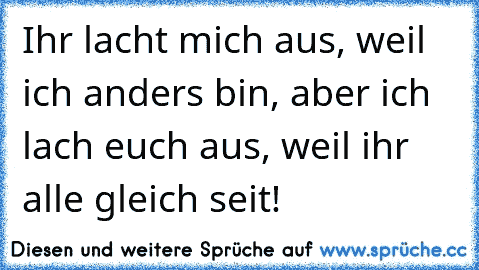 Ihr lacht mich aus, weil ich anders bin, aber ich lach euch aus, weil ihr alle gleich seit!