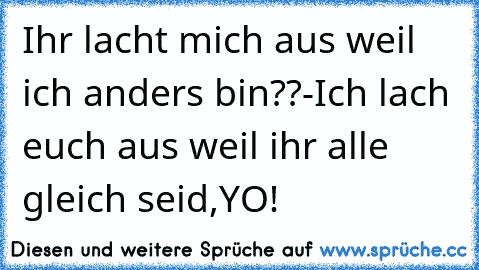 Ihr lacht mich aus weil ich anders bin??-Ich lach euch aus weil ihr alle gleich seid,YO!