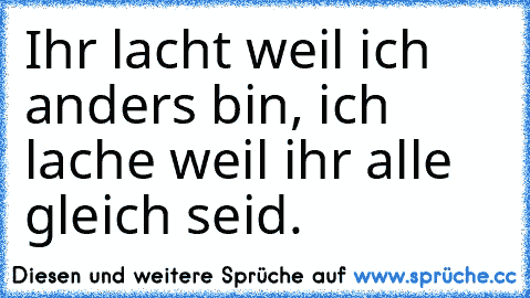 Ihr lacht weil ich anders bin, ich lache weil ihr alle gleich seid.