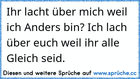 Ihr lacht über mich weil ich Anders bin? Ich lach über euch weil ihr alle Gleich seid.