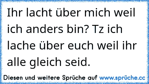 Ihr lacht über mich weil ich anders bin? Tz ich lache über euch weil ihr alle gleich seid.