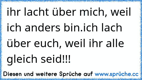 ihr lacht über mich, weil ich anders bin.
ich lach über euch, weil ihr alle gleich seid!!!